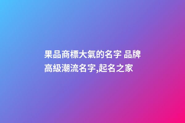 果品商標大氣的名字 品牌高級潮流名字,起名之家-第1張-商標起名-玄機派